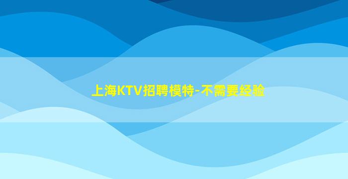 上海KTV招聘模特-不需要经验
