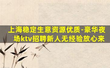 上海稳定生意资源优质-豪华夜场ktv招聘新人无经验放心来